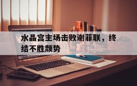 bbin体育-包含水晶宫主场击败谢菲联，终结不胜颓势的词条