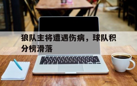 bbin网址-关于狼队主将遭遇伤病，球队积分榜滑落的信息
